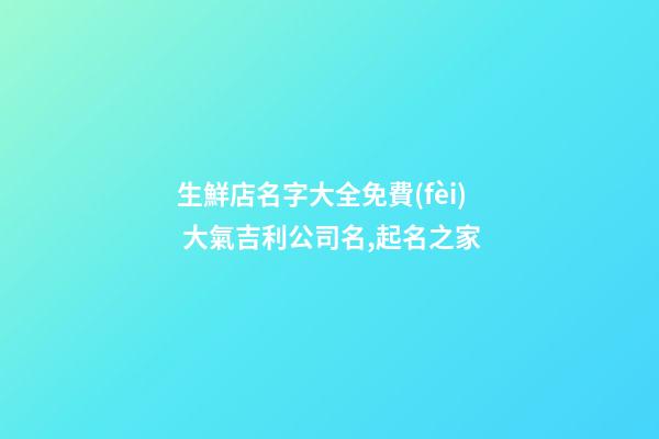 生鮮店名字大全免費(fèi) 大氣吉利公司名,起名之家-第1張-公司起名-玄機(jī)派